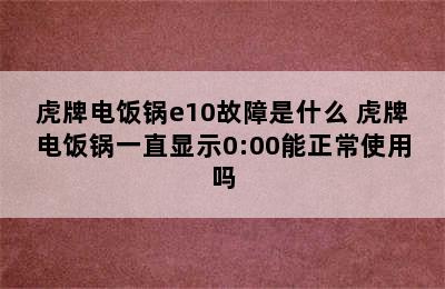 虎牌电饭锅e10故障是什么 虎牌电饭锅一直显示0:00能正常使用吗